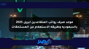 موعد صرف رواتب المتقاعدين أبريل 2025 بالسعودية وطريقة الاستعلام عن المستحقات